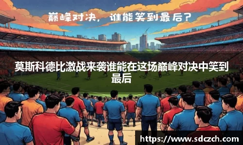 莫斯科德比激战来袭谁能在这场巅峰对决中笑到最后