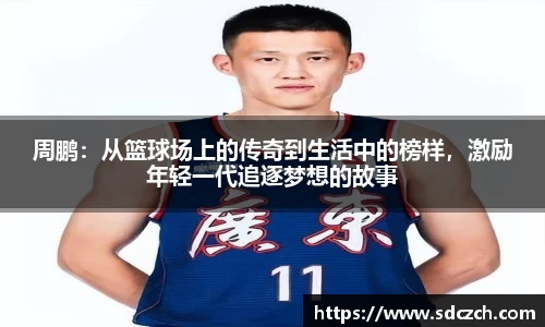 周鹏：从篮球场上的传奇到生活中的榜样，激励年轻一代追逐梦想的故事
