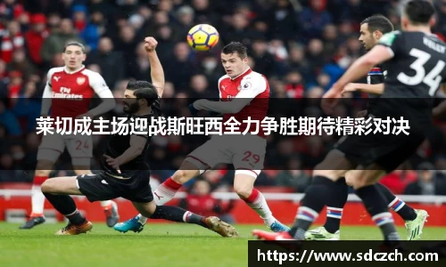 莱切成主场迎战斯旺西全力争胜期待精彩对决