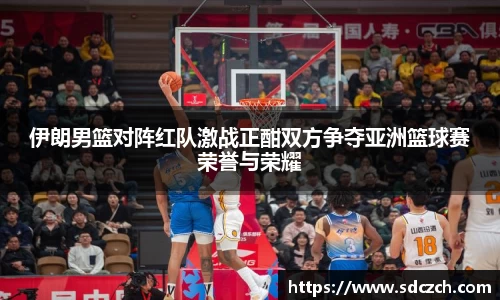 伊朗男篮对阵红队激战正酣双方争夺亚洲篮球赛荣誉与荣耀