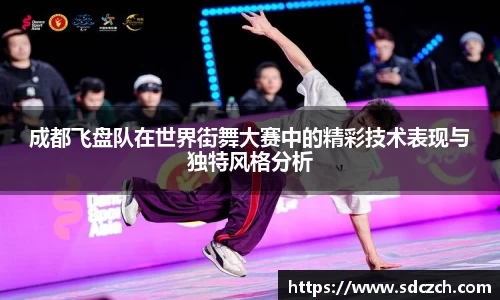 成都飞盘队在世界街舞大赛中的精彩技术表现与独特风格分析