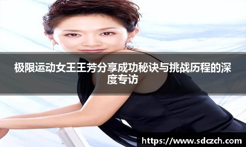 极限运动女王王芳分享成功秘诀与挑战历程的深度专访